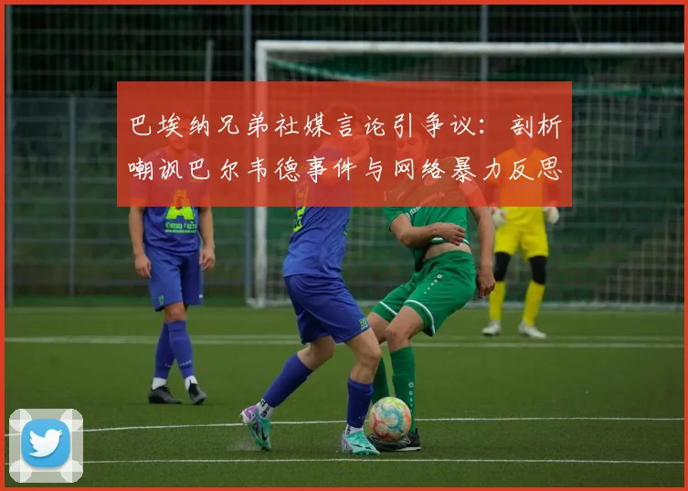 巴埃纳兄弟社媒言论引争议:剖析嘲讽巴尔韦德事件与网络暴力反思