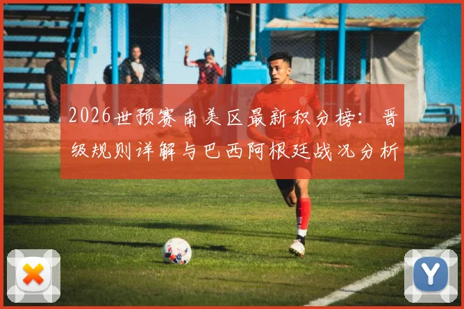 2026世预赛南美区最新积分榜：晋级规则详解与巴西阿根廷战况分析