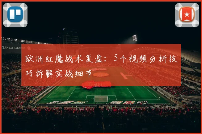 欧洲红魔战术复盘:5个视频分析技巧拆解实战细节