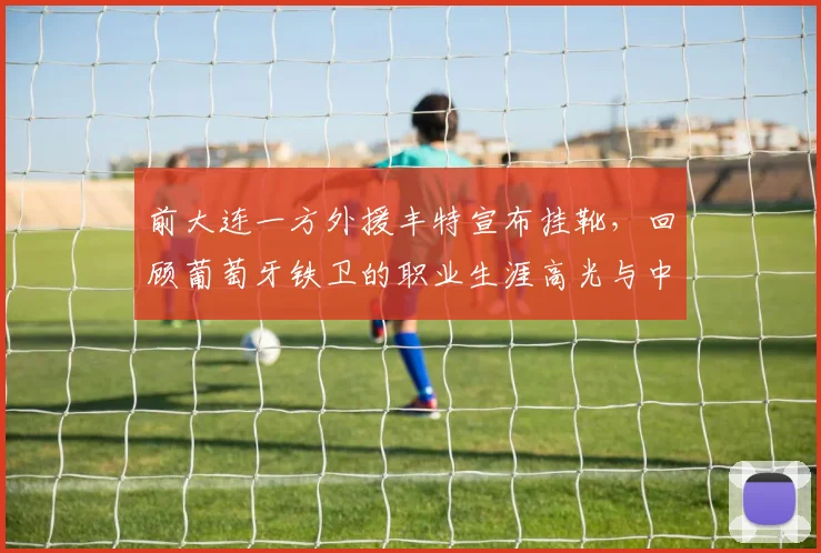 前大连一方外援丰特宣布挂靴,回顾葡萄牙铁卫的职业生涯高光与中超岁月