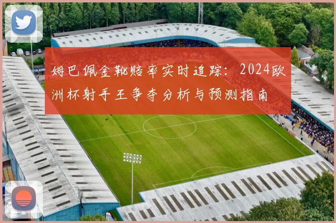 姆巴佩金靴赔率实时追踪：2024欧洲杯射手王争夺分析与预测指南