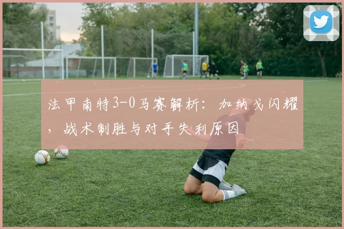 法甲南特3-0马赛解析:加纳戈闪耀,战术制胜与对手失利原因