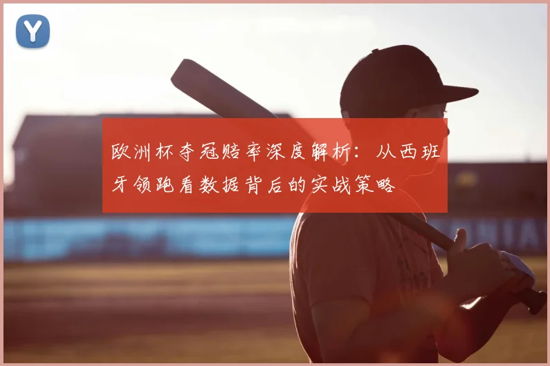 欧洲杯夺冠赔率深度解析:从西班牙领跑看数据背后的实战策略