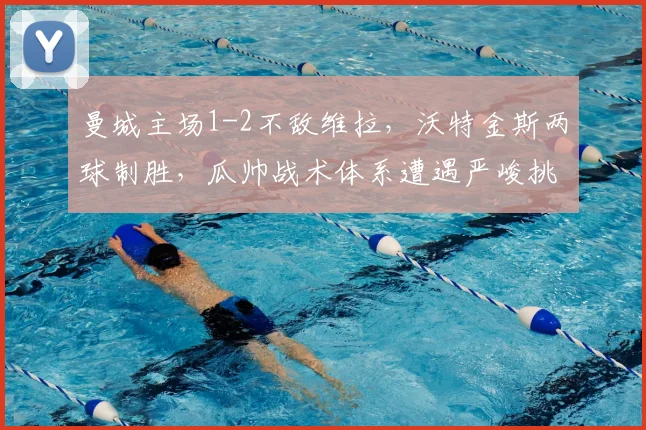曼城主场1-2不敌维拉，沃特金斯两球制胜，瓜帅战术体系遭遇严峻挑战