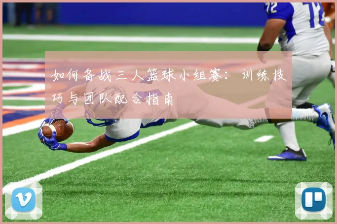 如何备战三人篮球小组赛:训练技巧与团队配合指南
