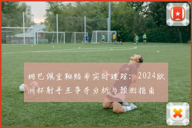 姆巴佩金靴赔率实时追踪:2024欧洲杯射手王争夺分析与预测指南