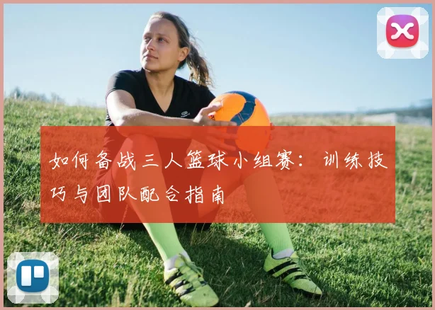 如何备战三人篮球小组赛：训练技巧与团队配合指南