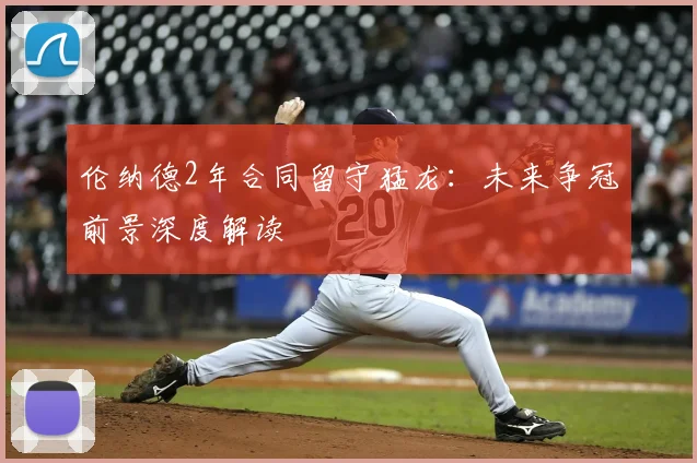 伦纳德2年合同留守猛龙：未来争冠前景深度解读