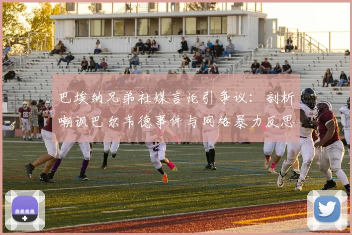 巴埃纳兄弟社媒言论引争议：剖析嘲讽巴尔韦德事件与网络暴力反思