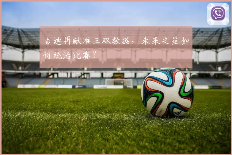 吉迪再献准三双数据，未来之星如何统治比赛？
