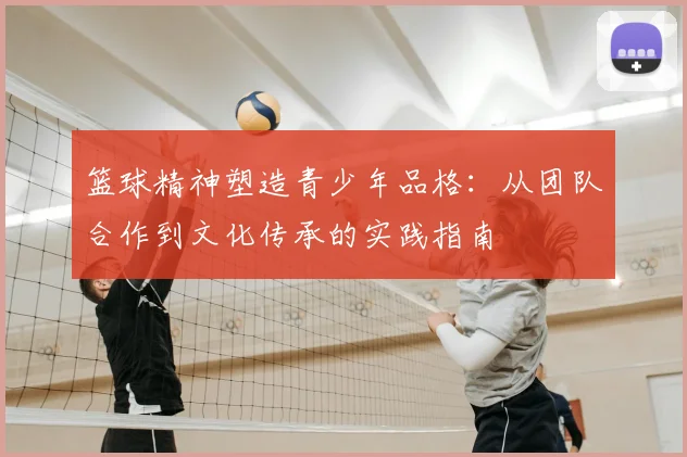 篮球精神塑造青少年品格：从团队合作到文化传承的实践指南