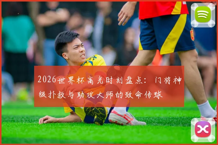 2026世界杯高光时刻盘点：门将神级扑救与助攻大师的致命传球