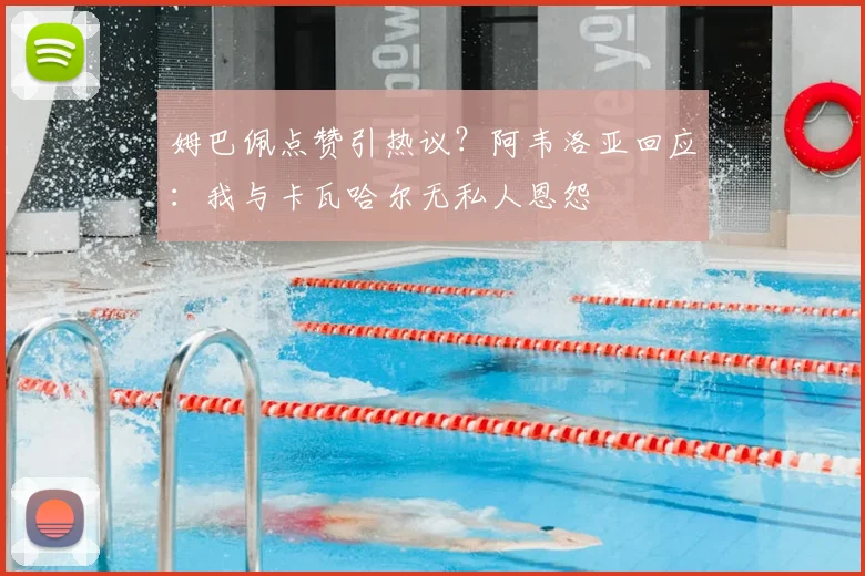 姆巴佩点赞引热议？阿韦洛亚回应：我与卡瓦哈尔无私人恩怨