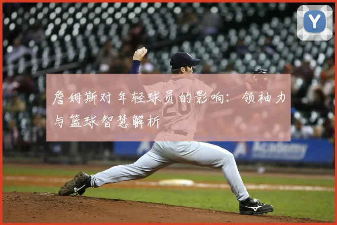 詹姆斯对年轻球员的影响:领袖力与篮球智慧解析