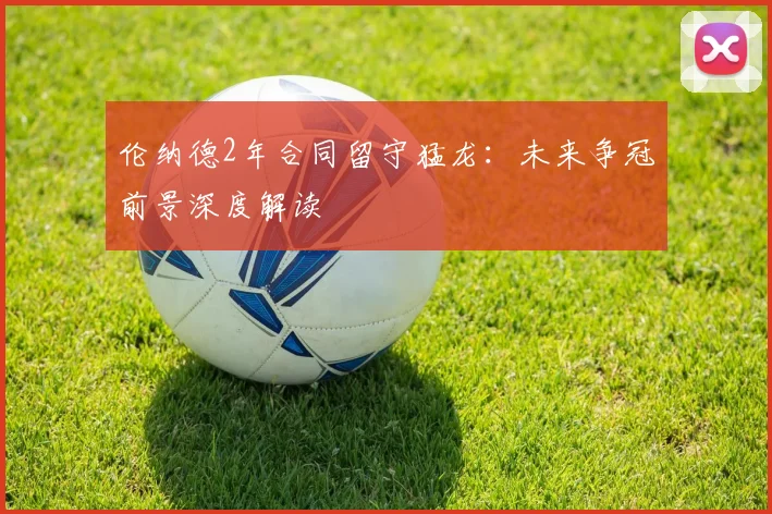 伦纳德2年合同留守猛龙:未来争冠前景深度解读