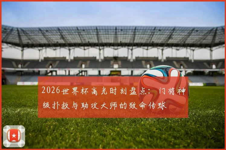 2026世界杯高光时刻盘点:门将神级扑救与助攻大师的致命传球