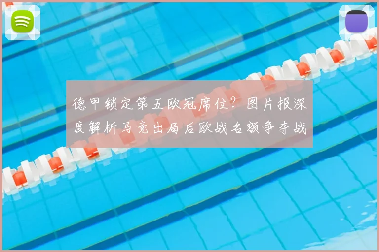 德甲锁定第五欧冠席位？图片报深度解析马竞出局后欧战名额争夺战