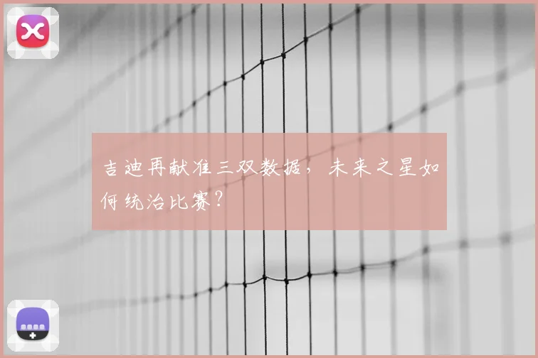 吉迪再献准三双数据，未来之星如何统治比赛？